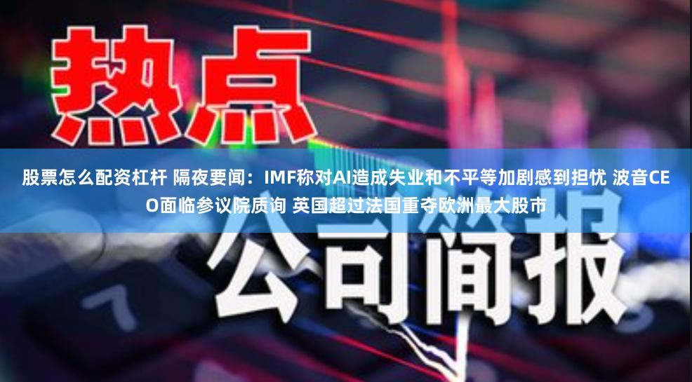 股票怎么配资杠杆 隔夜要闻：IMF称对AI造成失业和不平等加剧感到担忧 波音CEO面临参议院质询 英国超过法国重夺欧洲最大股市