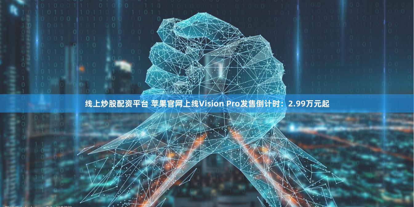 线上炒股配资平台 苹果官网上线Vision Pro发售倒计时：2.99万元起