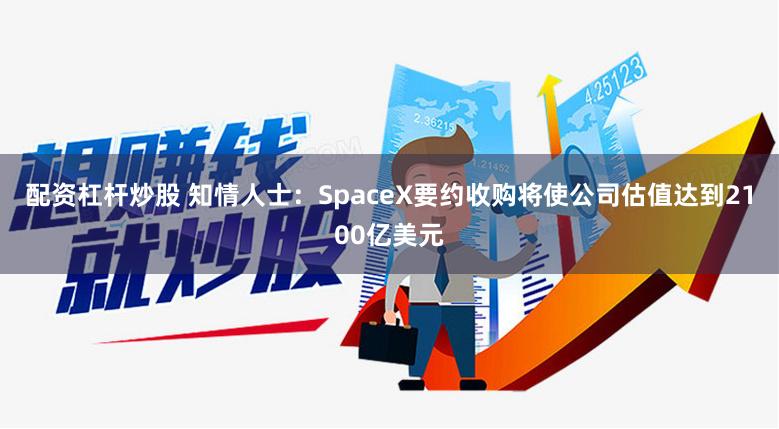 配资杠杆炒股 知情人士：SpaceX要约收购将使公司估值达到2100亿美元