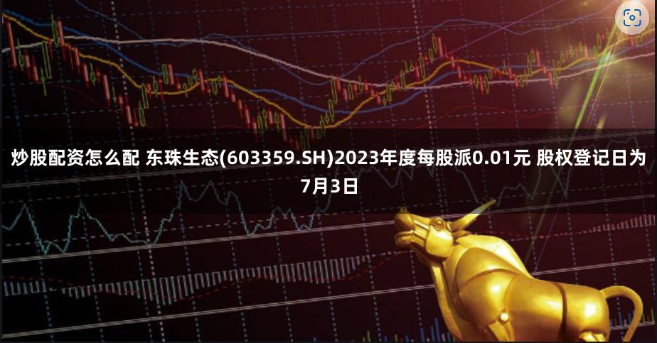 炒股配资怎么配 东珠生态(603359.SH)2023年度每股派0.01元 股权登记日为7月3日