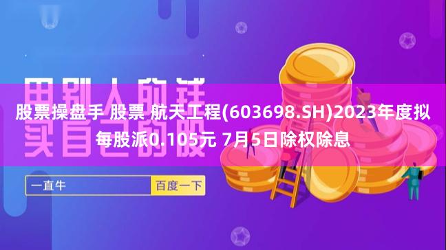 股票操盘手 股票 航天工程(603698.SH)2023年度拟每股派0.105元 7月5日除权除息