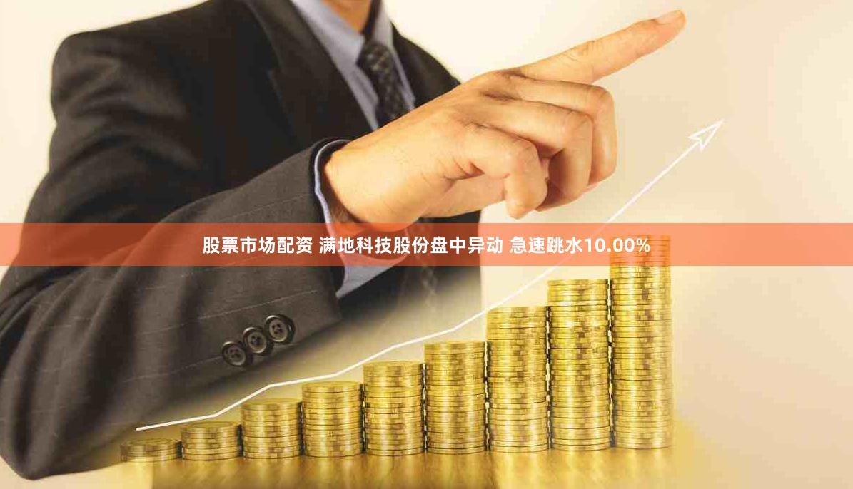 股票市场配资 满地科技股份盘中异动 急速跳水10.00%