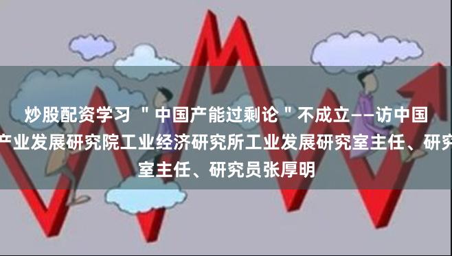 炒股配资学习 ＂中国产能过剩论＂不成立——访中国电子信息产业发展研究院工业经济研究所工业发展研究室主任、研究员张厚明