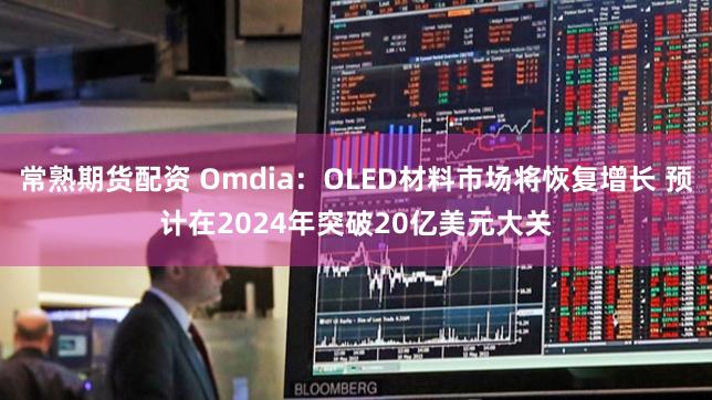 常熟期货配资 Omdia：OLED材料市场将恢复增长 预计在2024年突破20亿美元大关