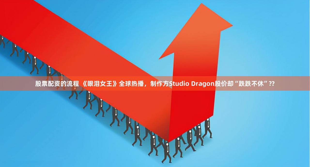 股票配资的流程 《眼泪女王》全球热播，制作方Studio Dragon股价却“跌跌不休”??