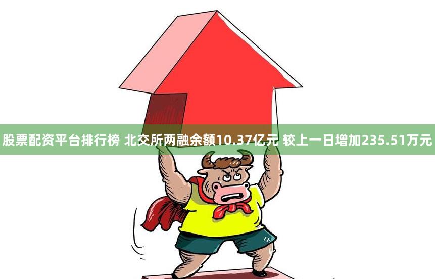 股票配资平台排行榜 北交所两融余额10.37亿元 较上一日增加235.51万元