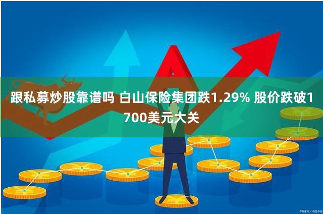 跟私募炒股靠谱吗 白山保险集团跌1.29% 股价跌破1700美元大关