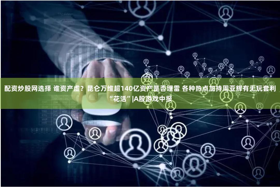 配资炒股网选择 谁资产虚？昆仑万维超140亿资产是否埋雷 各种热点加持周亚辉有无玩套利“花活”|A股游戏中报