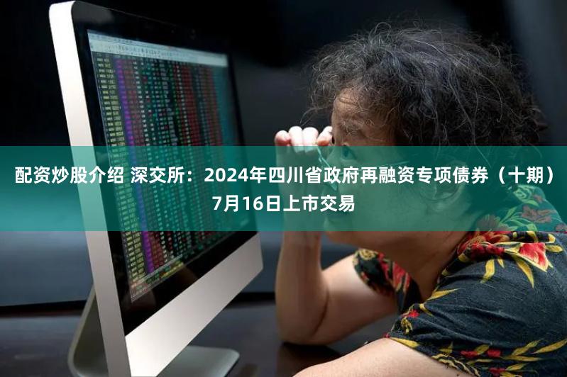 配资炒股介绍 深交所：2024年四川省政府再融资专项债券（十期）7月16日上市交易