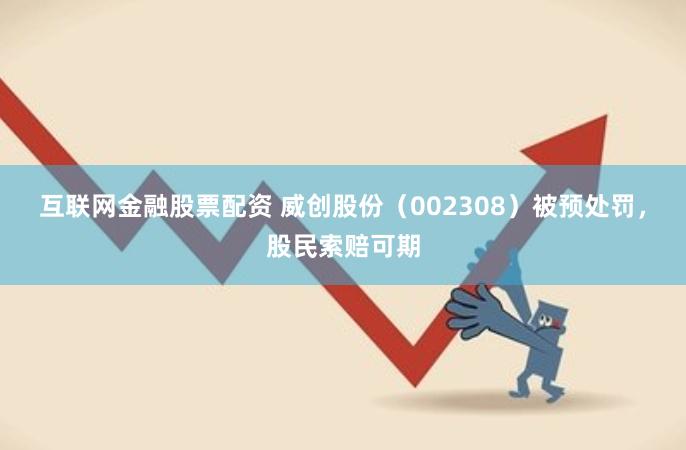 互联网金融股票配资 威创股份（002308）被预处罚，股民索赔可期