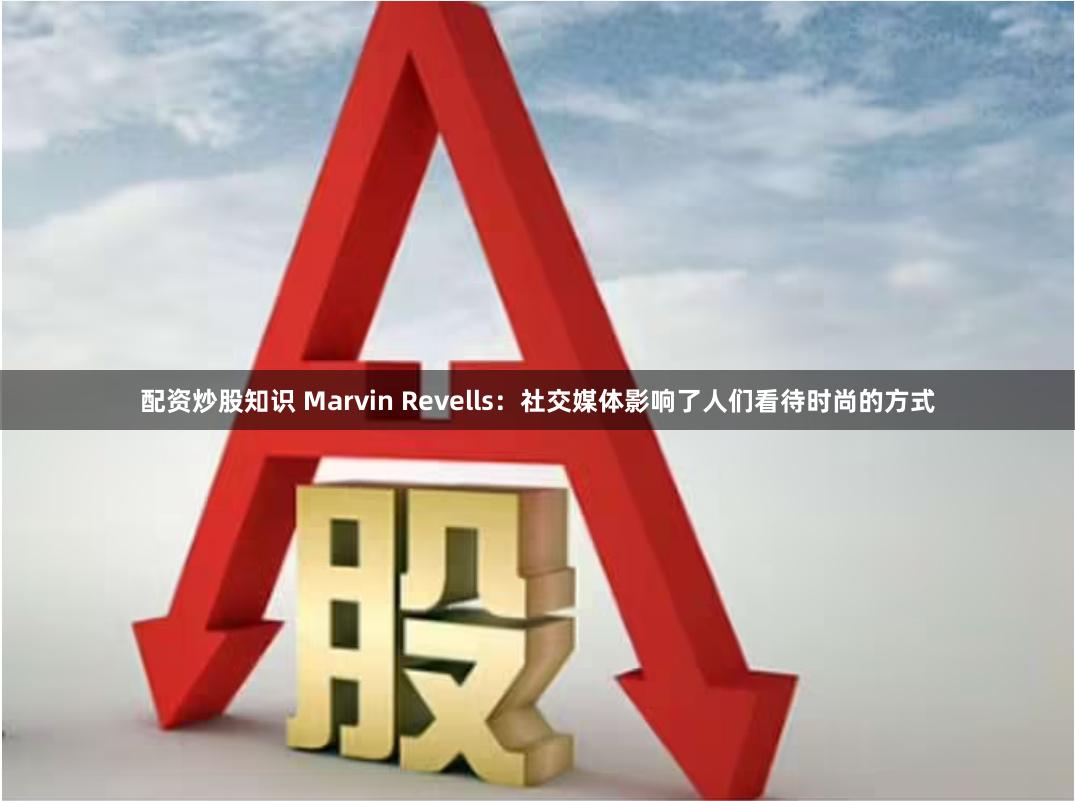 配资炒股知识 Marvin Revells：社交媒体影响了人们看待时尚的方式