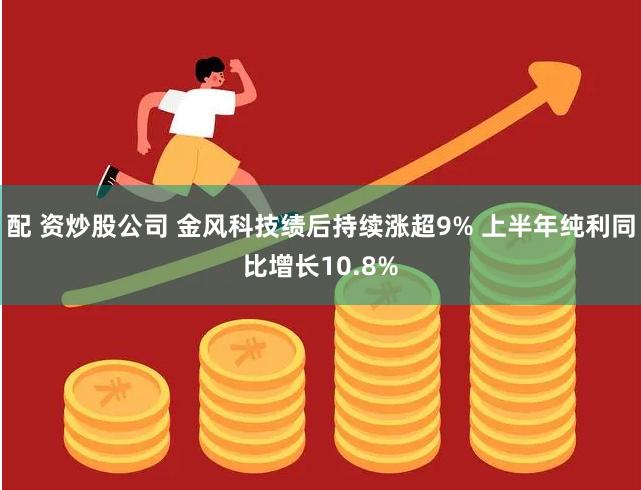 配 资炒股公司 金风科技绩后持续涨超9% 上半年纯利同比增长10.8%