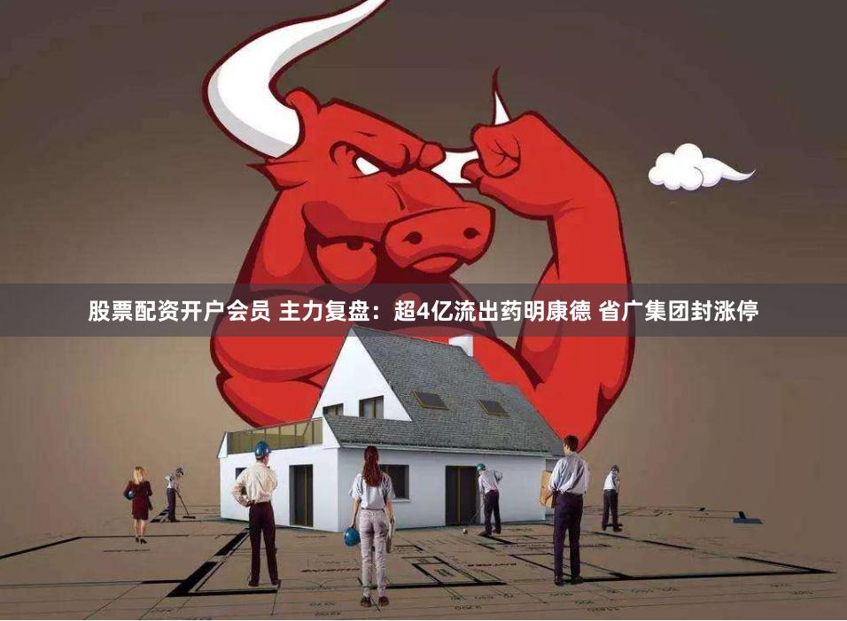 股票配资开户会员 主力复盘：超4亿流出药明康德 省广集团封涨停