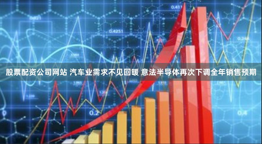 股票配资公司网站 汽车业需求不见回暖 意法半导体再次下调全年销售预期