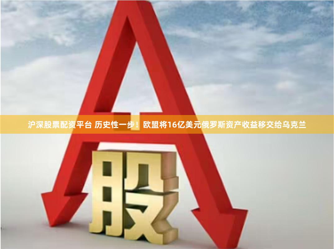 沪深股票配资平台 历史性一步！欧盟将16亿美元俄罗斯资产收益移交给乌克兰