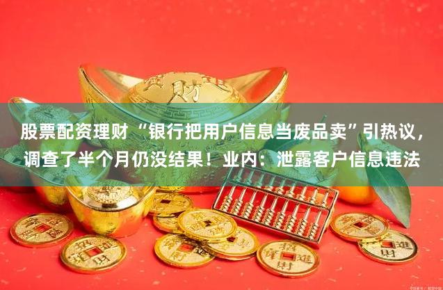 股票配资理财 “银行把用户信息当废品卖”引热议，调查了半个月仍没结果！业内：泄露客户信息违法