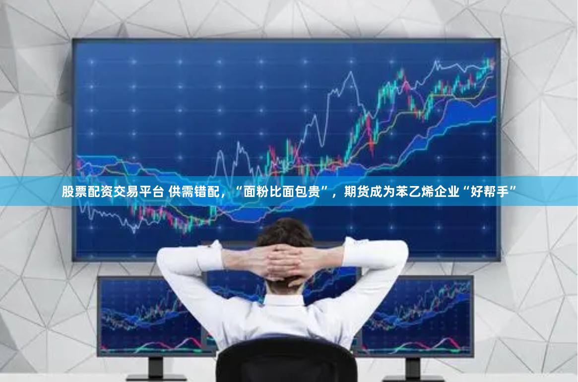 股票配资交易平台 供需错配，“面粉比面包贵”，期货成为苯乙烯企业“好帮手”