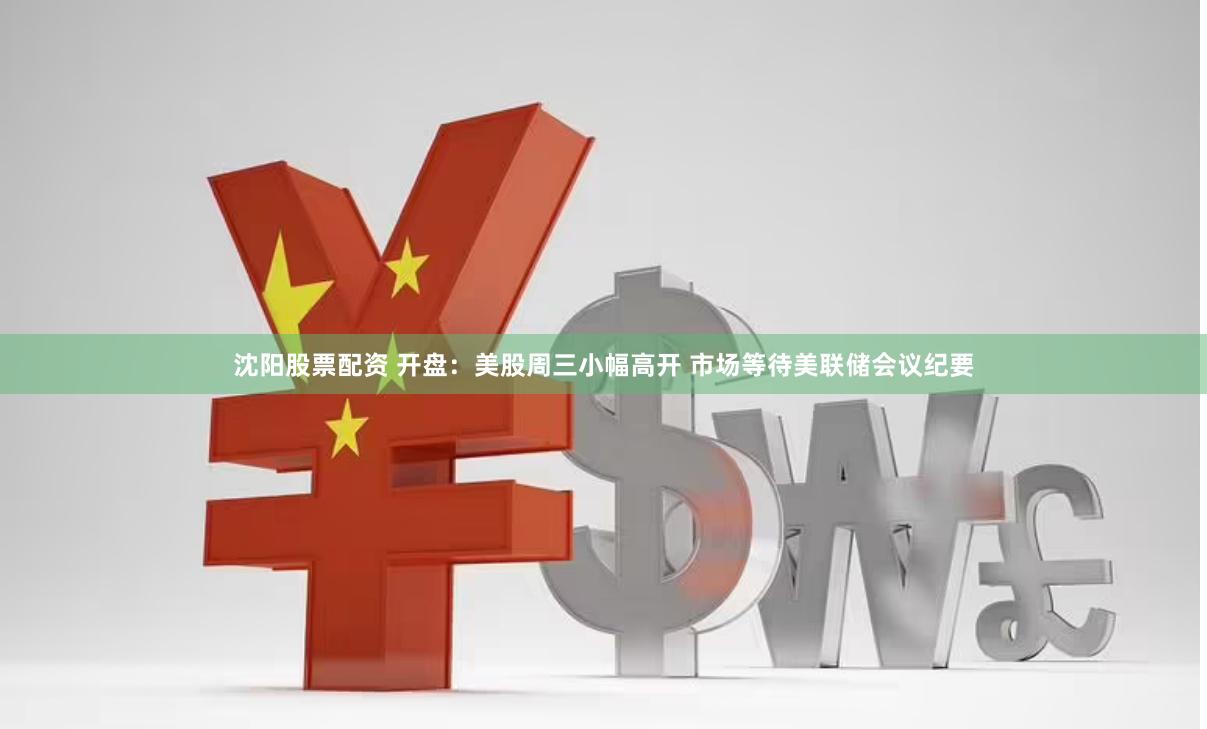 沈阳股票配资 开盘：美股周三小幅高开 市场等待美联储会议纪要