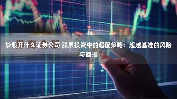 炒股开什么证券公司 股票投资中的超配策略：超越基准的风险与回报