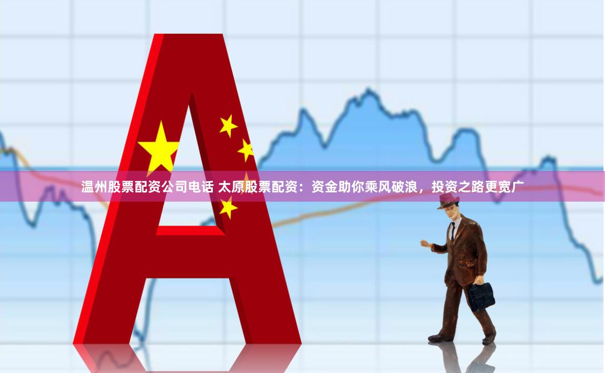 温州股票配资公司电话 太原股票配资：资金助你乘风破浪，投资之路更宽广