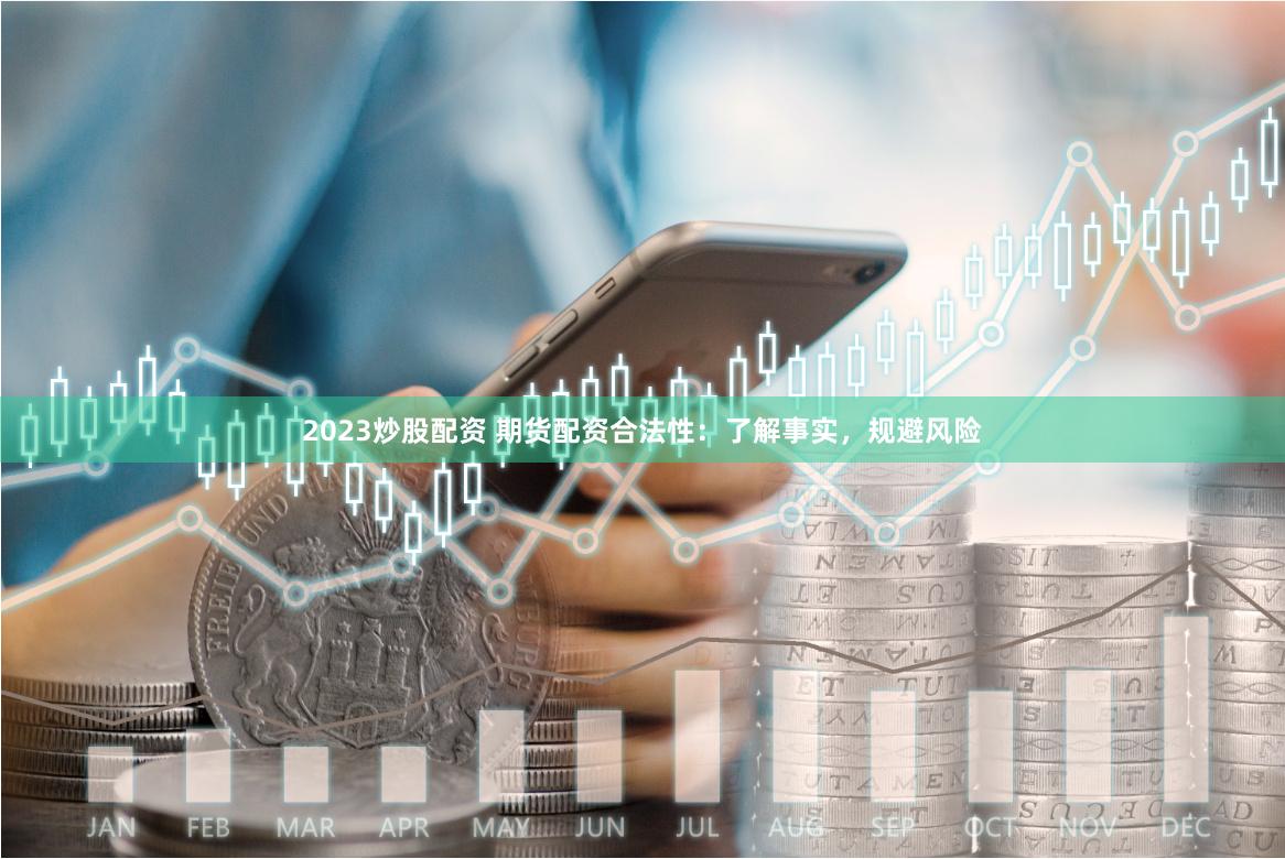 2023炒股配资 期货配资合法性：了解事实，规避风险