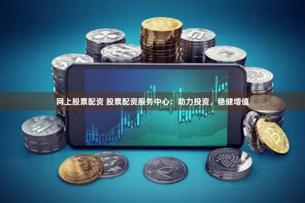 网上股票配资 股票配资服务中心：助力投资，稳健增值