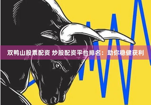 双鸭山股票配资 炒股配资平台排名：助你稳健获利