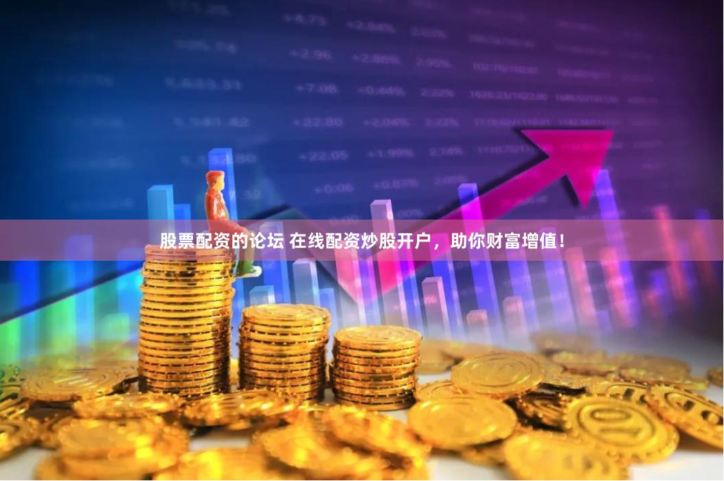 股票配资的论坛 在线配资炒股开户，助你财富增值！