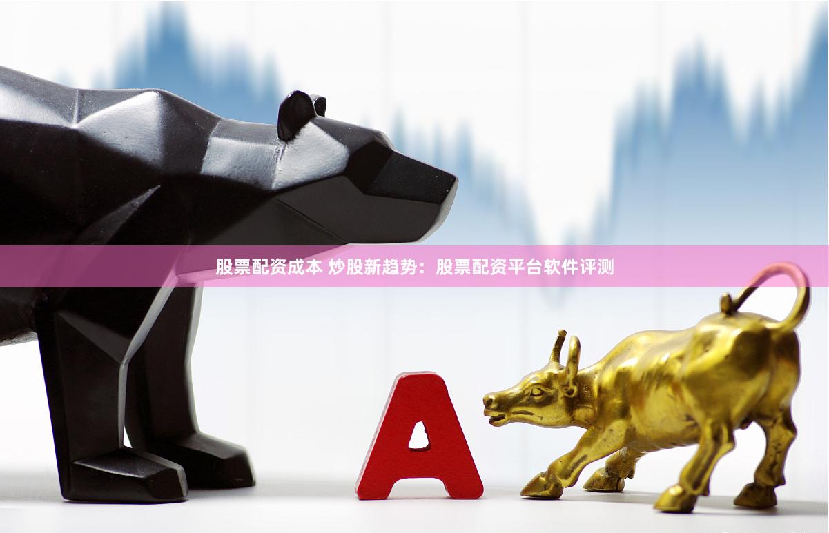 股票配资成本 炒股新趋势：股票配资平台软件评测