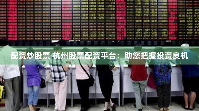 配资炒股票 杭州股票配资平台：助您把握投资良机