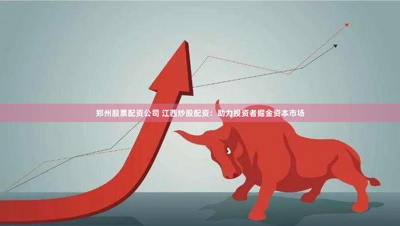 郑州股票配资公司 江西炒股配资：助力投资者掘金资本市场