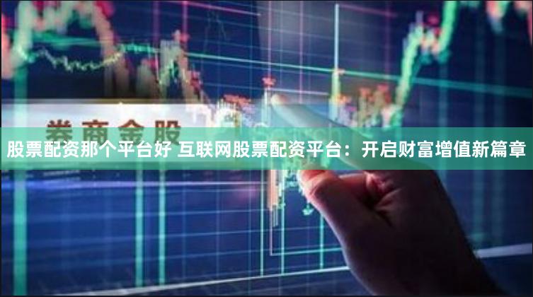 股票配资那个平台好 互联网股票配资平台：开启财富增值新篇章