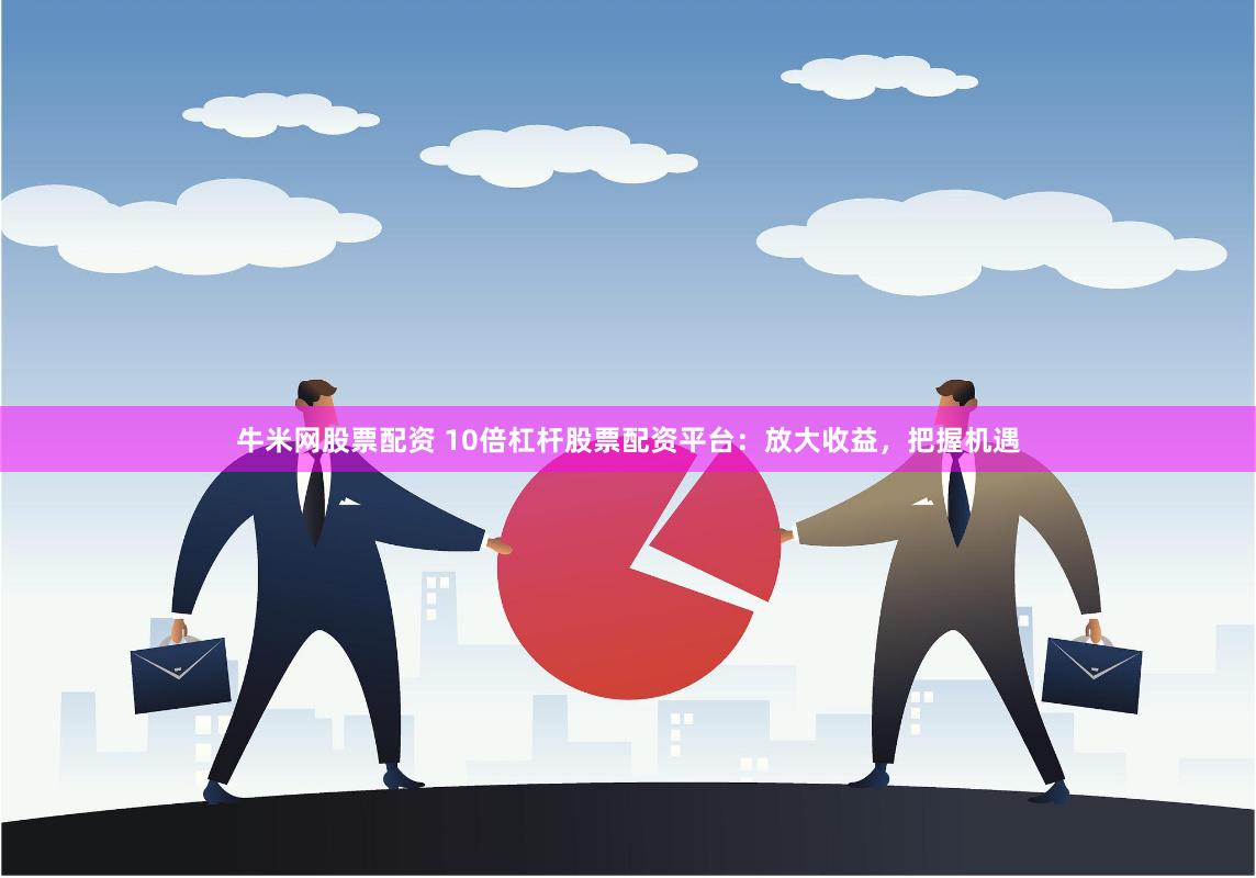 牛米网股票配资 10倍杠杆股票配资平台：放大收益，把握机遇