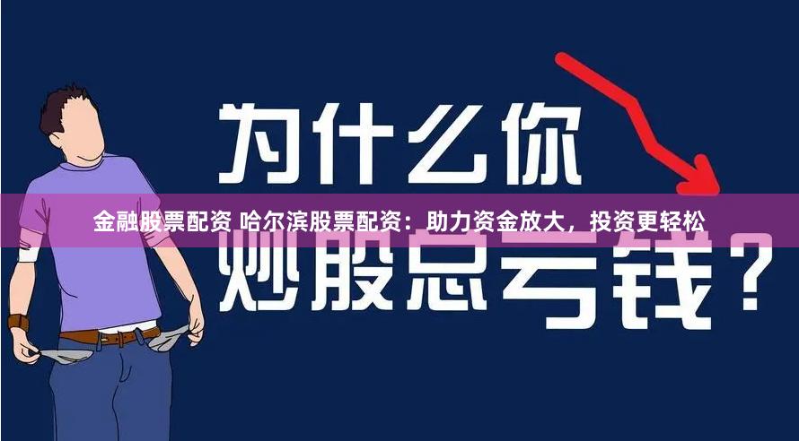 金融股票配资 哈尔滨股票配资：助力资金放大，投资更轻松