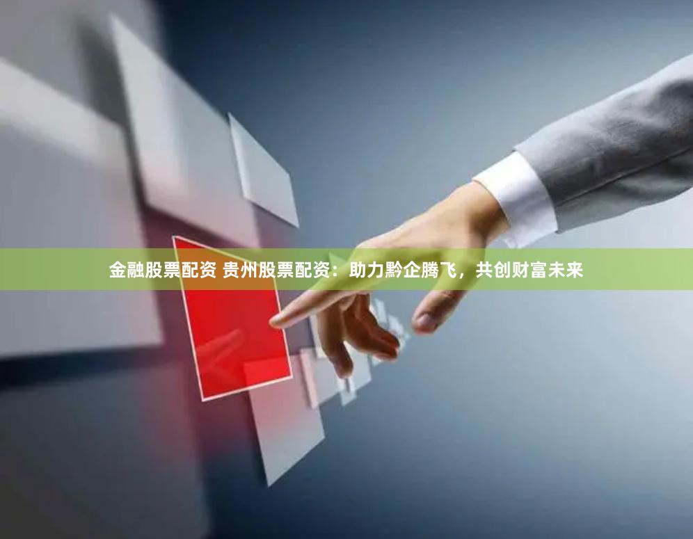 金融股票配资 贵州股票配资：助力黔企腾飞，共创财富未来