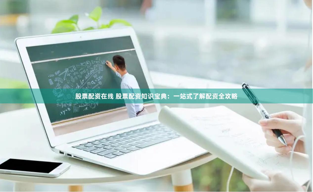 股票配资在线 股票配资知识宝典：一站式了解配资全攻略