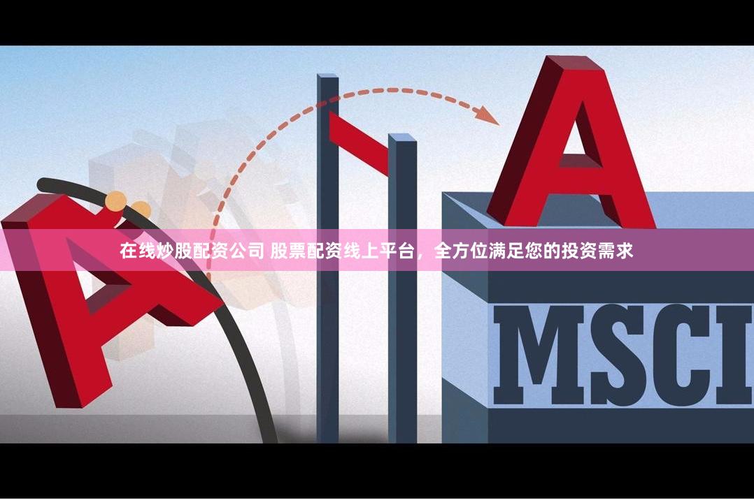 在线炒股配资公司 股票配资线上平台，全方位满足您的投资需求