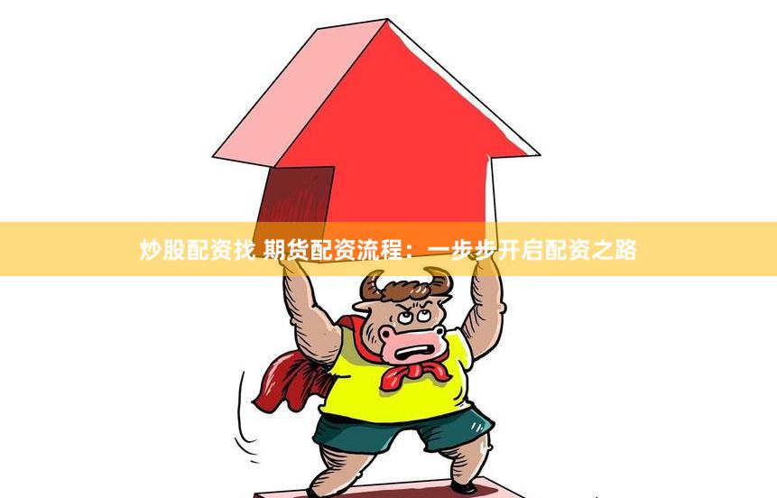 炒股配资找 期货配资流程：一步步开启配资之路