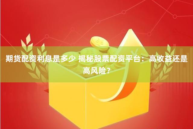 期货配资利息是多少 揭秘股票配资平台：高收益还是高风险？