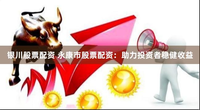 银川股票配资 永康市股票配资：助力投资者稳健收益