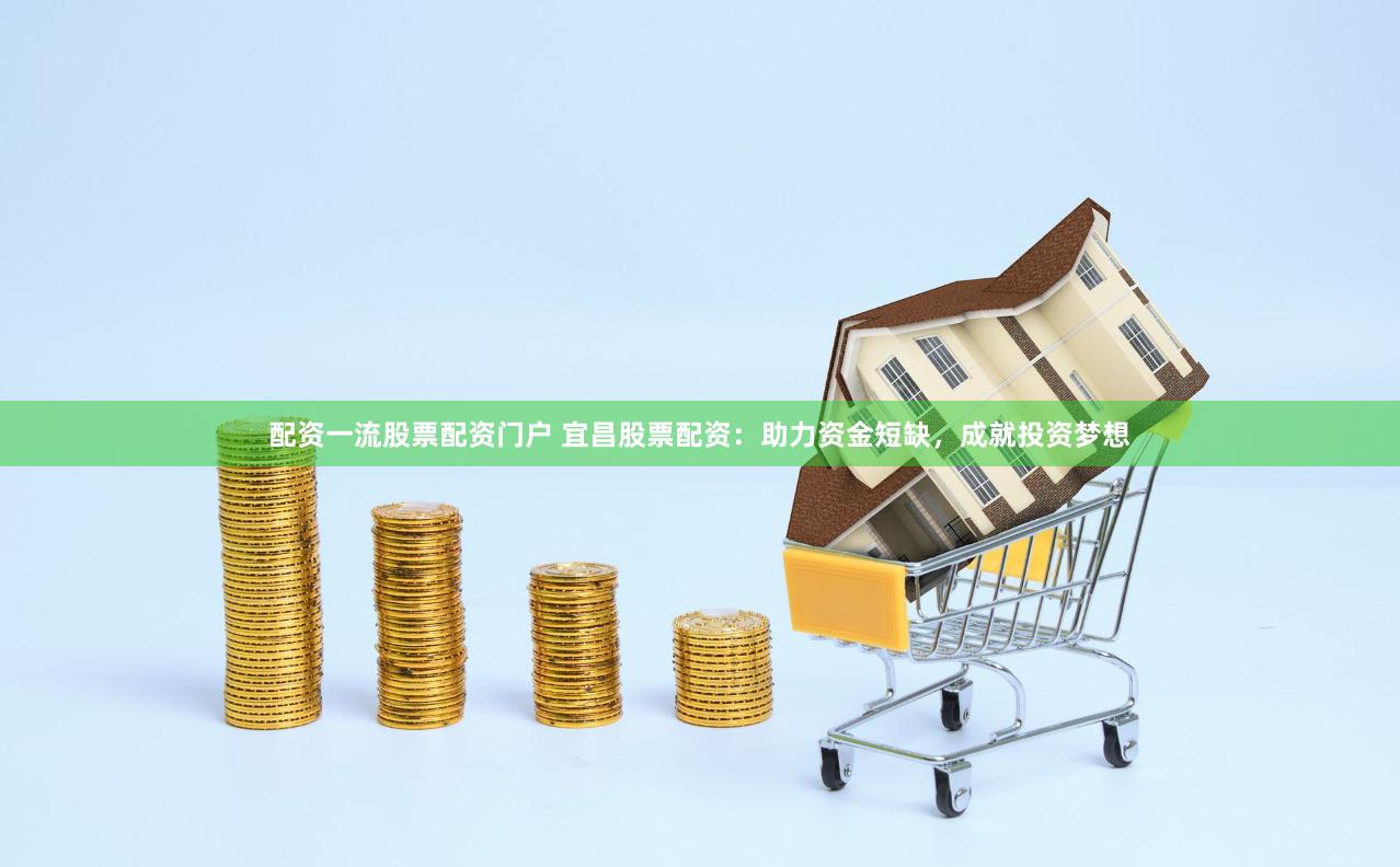 配资一流股票配资门户 宜昌股票配资：助力资金短缺，成就投资梦想