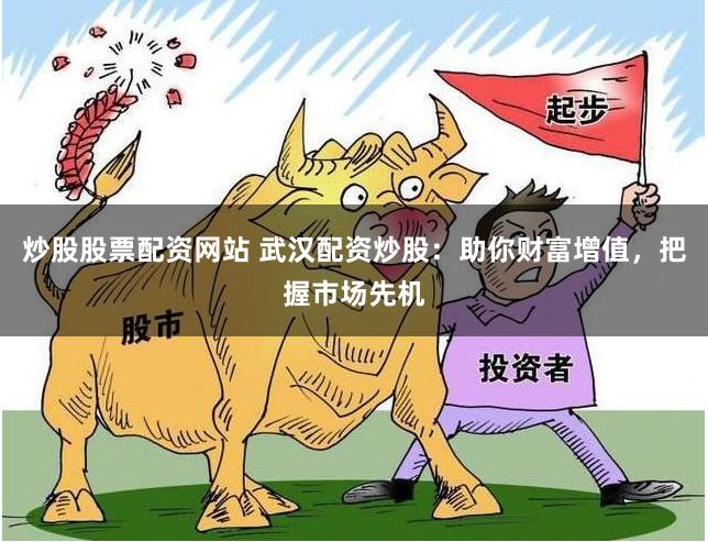 炒股股票配资网站 武汉配资炒股：助你财富增值，把握市场先机