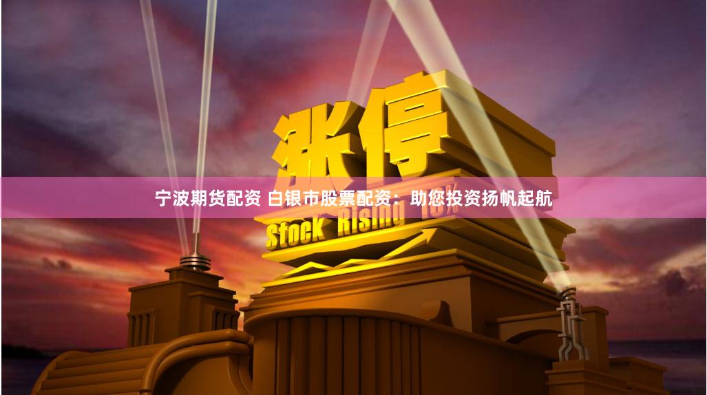 宁波期货配资 白银市股票配资：助您投资扬帆起航