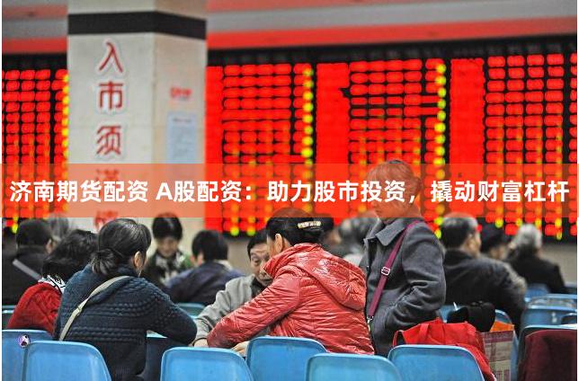 济南期货配资 A股配资：助力股市投资，撬动财富杠杆