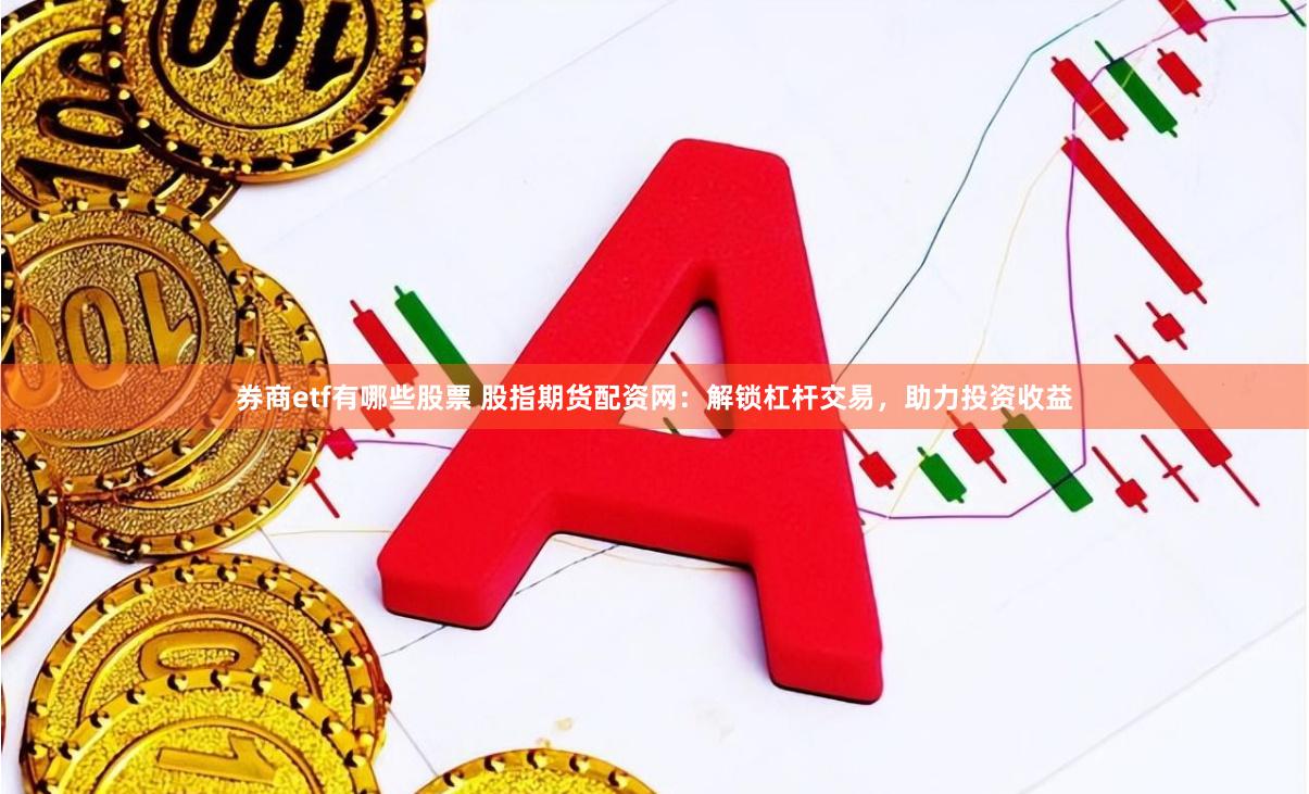 券商etf有哪些股票 股指期货配资网：解锁杠杆交易，助力投资收益