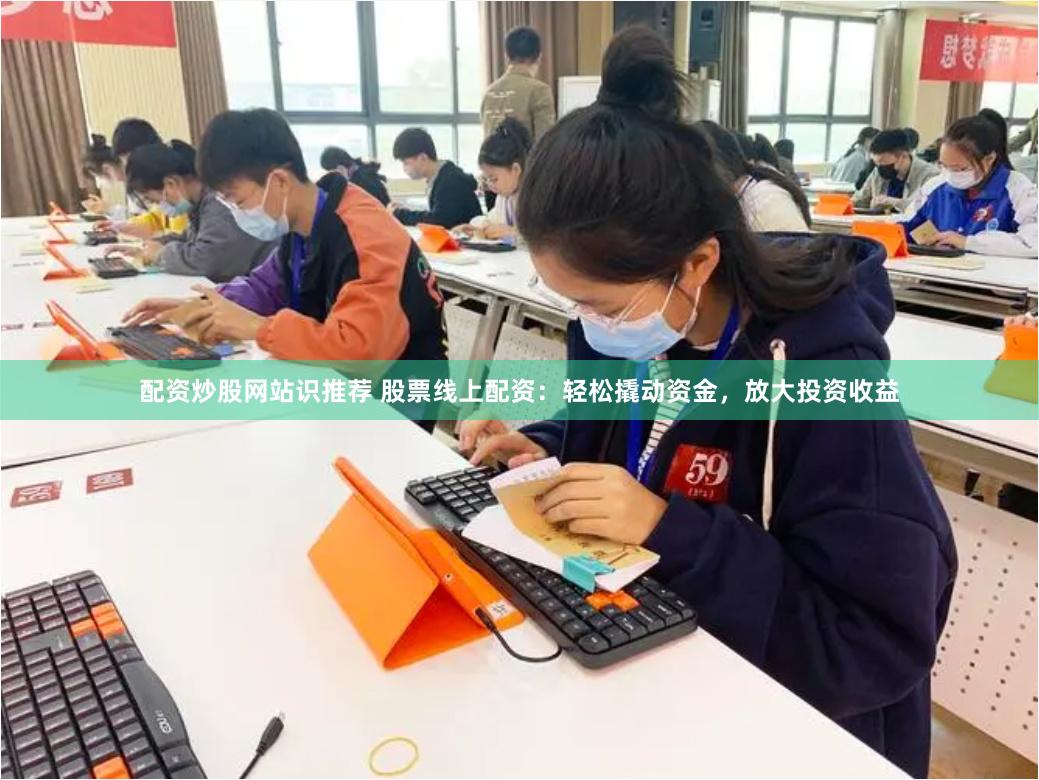 配资炒股网站识推荐 股票线上配资：轻松撬动资金，放大投资收益