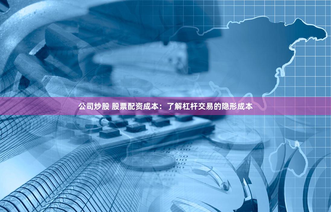 公司炒股 股票配资成本：了解杠杆交易的隐形成本