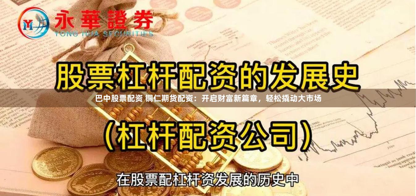 巴中股票配资 铜仁期货配资：开启财富新篇章，轻松撬动大市场