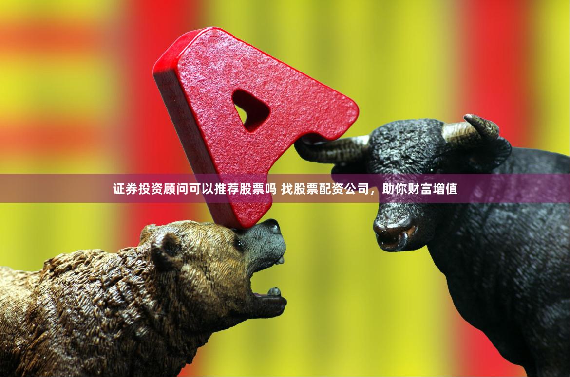 证券投资顾问可以推荐股票吗 找股票配资公司，助你财富增值