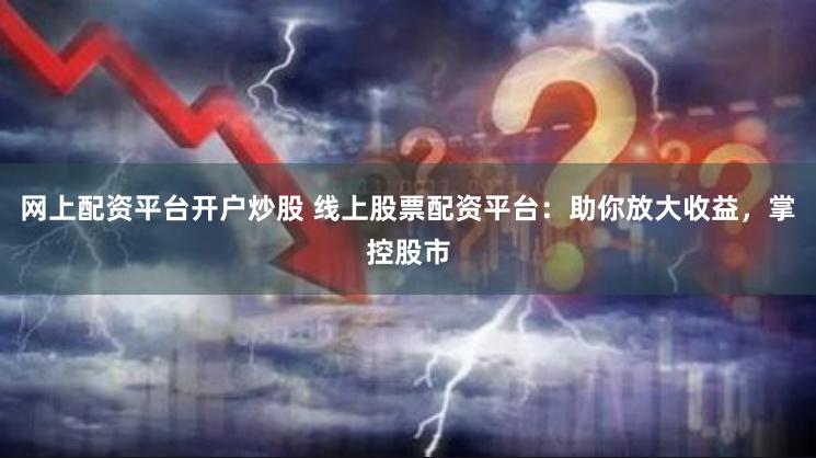 网上配资平台开户炒股 线上股票配资平台：助你放大收益，掌控股市